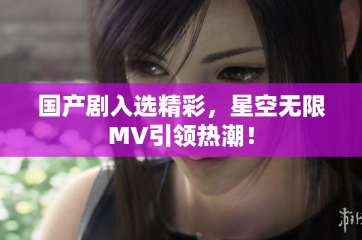 国产剧入选精彩，星空无限MV引领热潮！