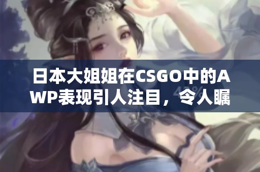 日本大姐姐在CSGO中的AWP表现引人注目，令人瞩目的精彩操作令人惊叹