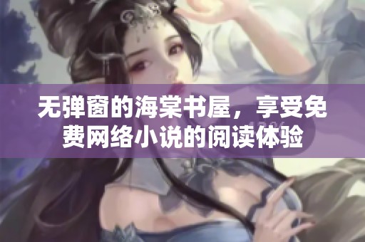 无弹窗的海棠书屋，享受免费网络小说的阅读体验