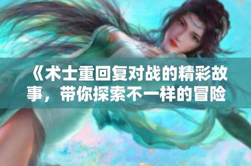 《术士重回复对战的精彩故事，带你探索不一样的冒险之旅》
