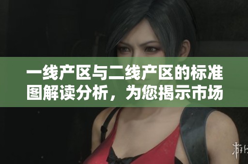 一线产区与二线产区的标准图解读分析，为您揭示市场背后的秘密