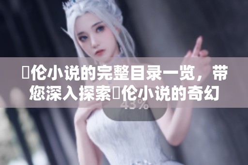 舏伦小说的完整目录一览，带您深入探索舏伦小说的奇幻世界