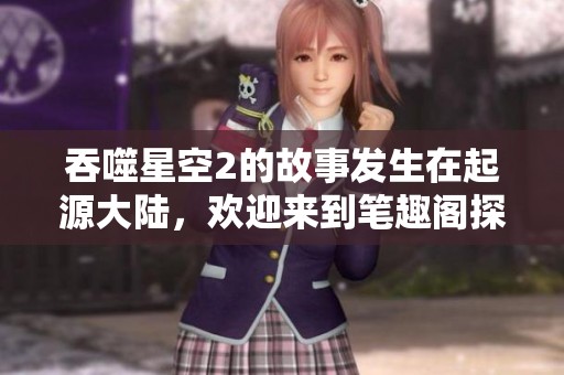 吞噬星空2的故事发生在起源大陆，欢迎来到笔趣阁探索更多精彩内容