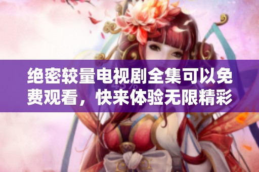 绝密较量电视剧全集可以免费观看，快来体验无限精彩内容吧