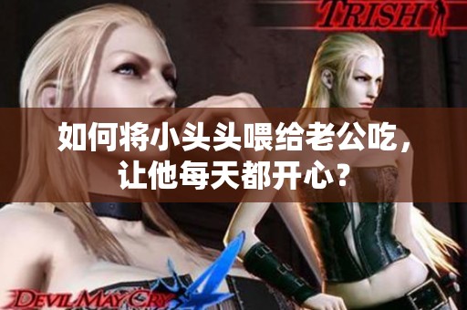 如何将小头头喂给老公吃，让他每天都开心？