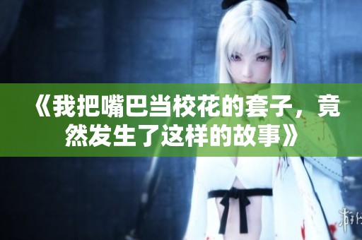 《我把嘴巴当校花的套子，竟然发生了这样的故事》