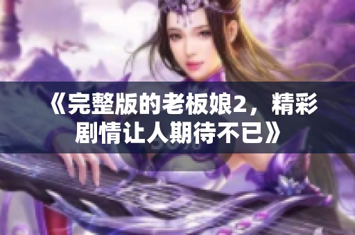 《完整版的老板娘2，精彩剧情让人期待不已》