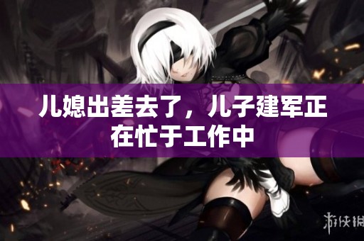 儿媳出差去了，儿子建军正在忙于工作中