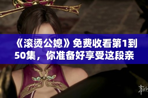 《滚烫公媳》免费收看第1到50集，你准备好享受这段亲情剧了吗