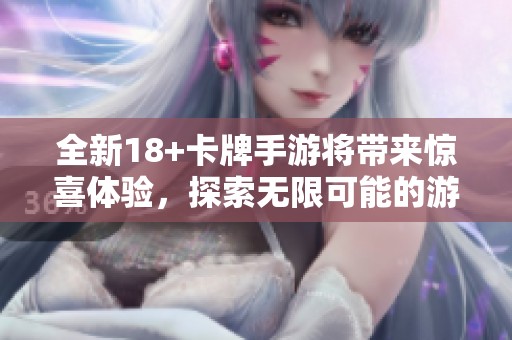 全新18+卡牌手游将带来惊喜体验，探索无限可能的游戏乐趣吧