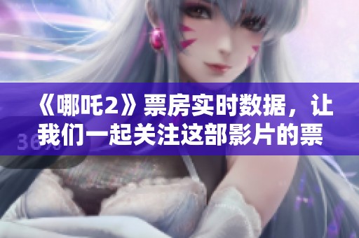 《哪吒2》票房实时数据，让我们一起关注这部影片的票房表现