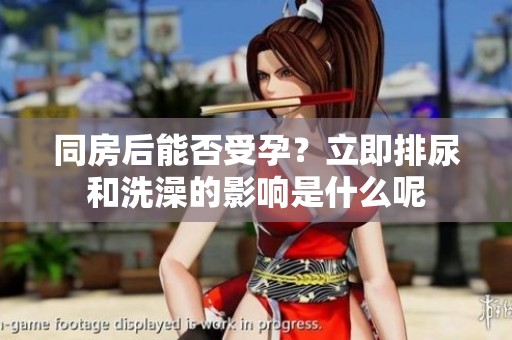同房后能否受孕？立即排尿和洗澡的影响是什么呢