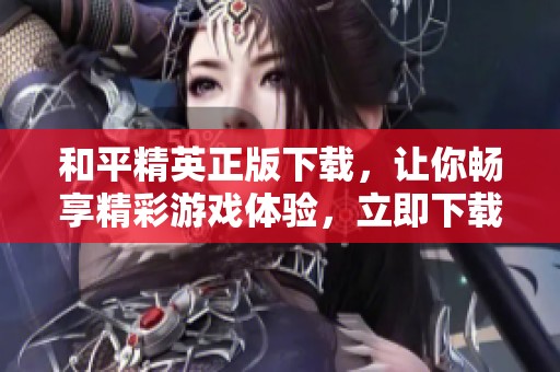 和平精英正版下载，让你畅享精彩游戏体验，立即下载体验吧