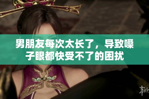 男朋友每次太长了，导致嗓子眼都快受不了的困扰