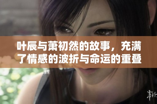 叶辰与萧初然的故事，充满了情感的波折与命运的重叠。