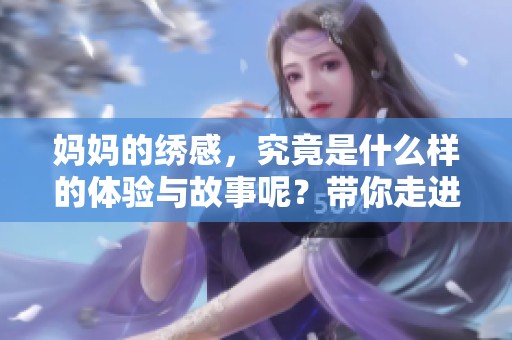 妈妈的绣感，究竟是什么样的体验与故事呢？带你走进她的绣感世界。
