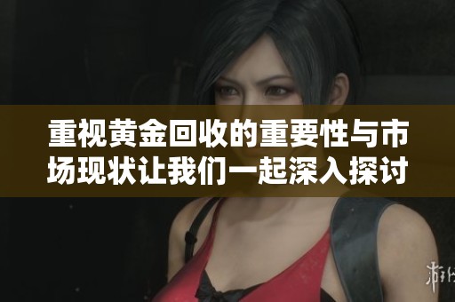 重视黄金回收的重要性与市场现状让我们一起深入探讨分析