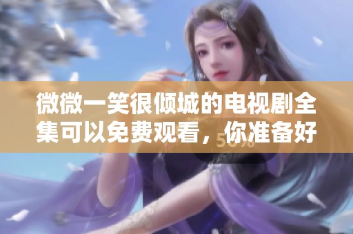 微微一笑很倾城的电视剧全集可以免费观看，你准备好了吗