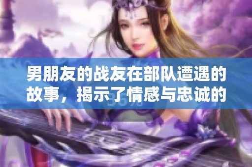 男朋友的战友在部队遭遇的故事，揭示了情感与忠诚的复杂关系
