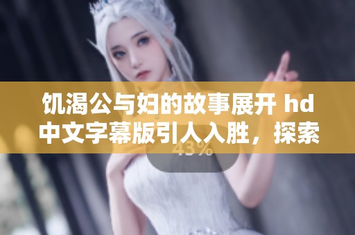 饥渴公与妇的故事展开 hd中文字幕版引人入胜，探索两者之间的复杂关系