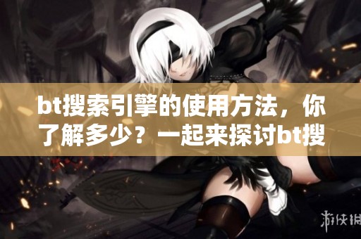 bt搜索引擎的使用方法，你了解多少？一起来探讨bt搜索引擎的相关知识吧！