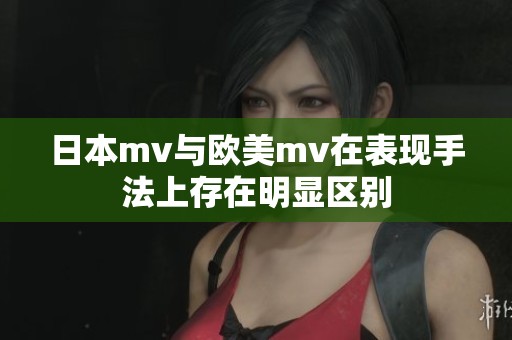日本mv与欧美mv在表现手法上存在明显区别