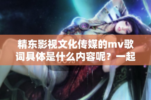 精东影视文化传媒的mv歌词具体是什么内容呢？一起来探讨一下吧！