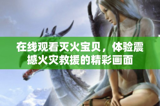 在线观看灭火宝贝，体验震撼火灾救援的精彩画面
