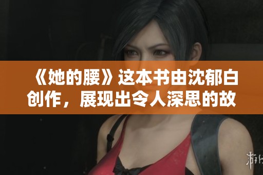 《她的腰》这本书由沈郁白创作，展现出令人深思的故事与情感