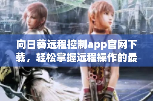 向日葵远程控制app官网下载，轻松掌握远程操作的最佳工具