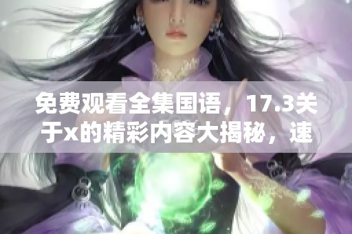 免费观看全集国语，17.3关于x的精彩内容大揭秘，速来观看吧！