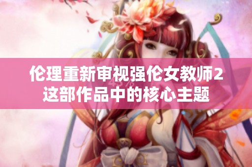 伦理重新审视强伦女教师2这部作品中的核心主题