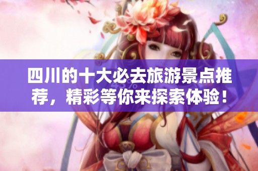 四川的十大必去旅游景点推荐，精彩等你来探索体验！