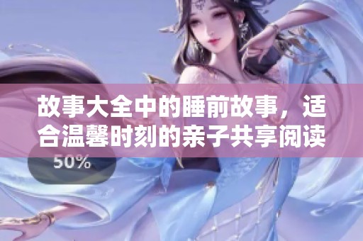 故事大全中的睡前故事，适合温馨时刻的亲子共享阅读体验