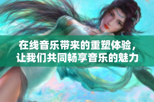 在线音乐带来的重塑体验，让我们共同畅享音乐的魅力与乐趣。