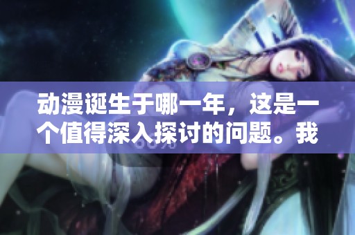 动漫诞生于哪一年，这是一个值得深入探讨的问题。我们一起来追溯动漫的起源。