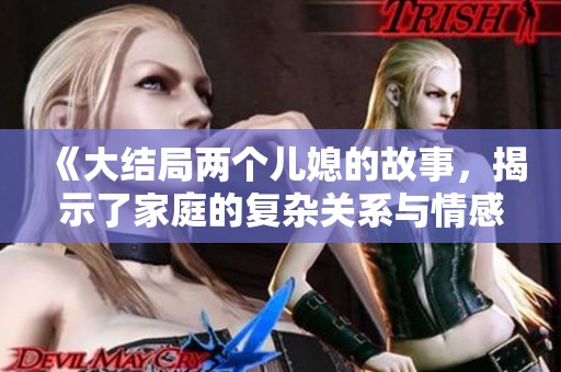 《大结局两个儿媳的故事，揭示了家庭的复杂关系与情感纠葛》