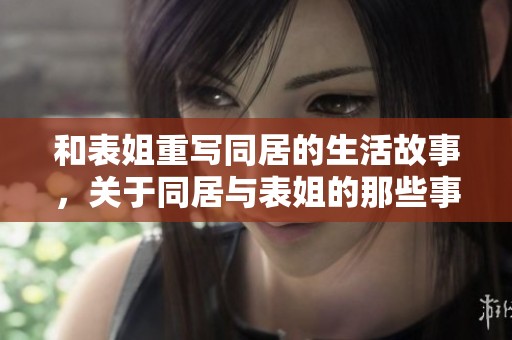 和表姐重写同居的生活故事，关于同居与表姐的那些事