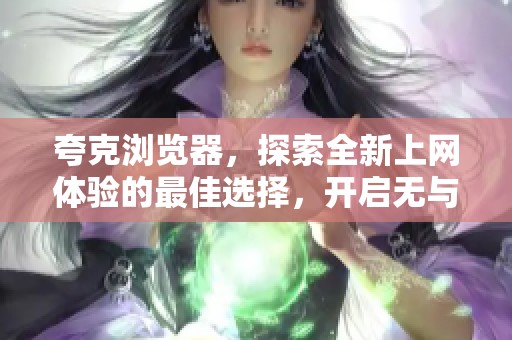 夸克浏览器，探索全新上网体验的最佳选择，开启无与伦比的网络之旅。