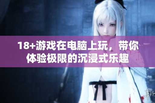 18+游戏在电脑上玩，带你体验极限的沉浸式乐趣