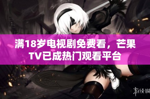 满18岁电视剧免费看，芒果TV已成热门观看平台