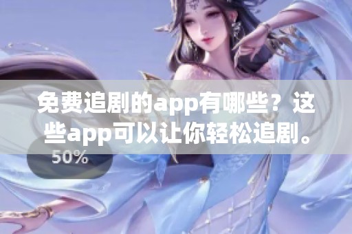 免费追剧的app有哪些？这些app可以让你轻松追剧。