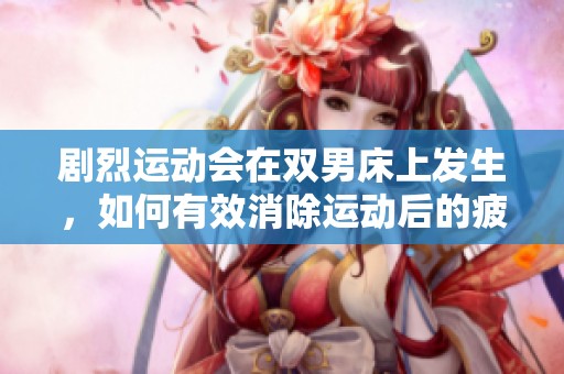 剧烈运动会在双男床上发生，如何有效消除运动后的疲劳呢