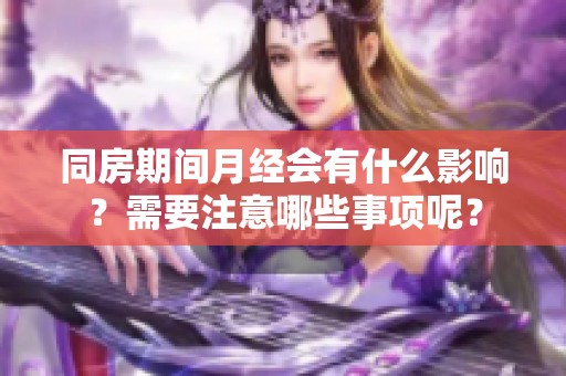 同房期间月经会有什么影响？需要注意哪些事项呢？