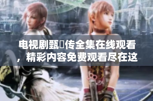 电视剧甄嬛传全集在线观看，精彩内容免费观看尽在这里