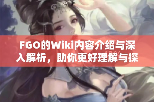 FGO的Wiki内容介绍与深入解析，助你更好理解与探索这个游戏世界
