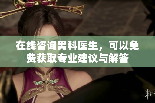 在线咨询男科医生，可以免费获取专业建议与解答