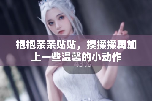 抱抱亲亲贴贴，摸揉揉再加上一些温馨的小动作