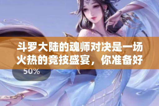 斗罗大陆的魂师对决是一场火热的竞技盛宴，你准备好加入吗