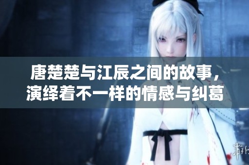 唐楚楚与江辰之间的故事，演绎着不一样的情感与纠葛。